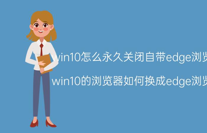 win10怎么永久关闭自带edge浏览器 win10的浏览器如何换成edge浏览器？